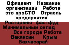 Официант › Название организации ­ Работа-это проСТО › Отрасль предприятия ­ Рестораны, фастфуд › Минимальный оклад ­ 30 000 - Все города Работа » Вакансии   . Крым,Бахчисарай